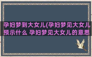 孕妇梦到大女儿(孕妇梦见大女儿预示什么 孕妇梦见大女儿的意思)